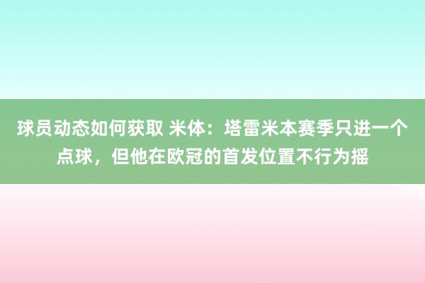 球员动态如何获取 米体：塔雷米本赛季只进一个点球，但他在欧冠的首发位置不行为摇