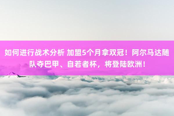 如何进行战术分析 加盟5个月拿双冠！阿尔马达随队夺巴甲、自若者杯，将登陆欧洲！