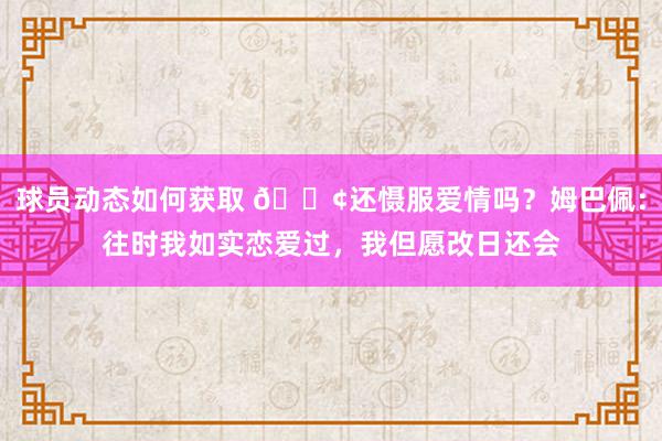 球员动态如何获取 🐢还慑服爱情吗？姆巴佩：往时我如实恋爱过，我但愿改日还会