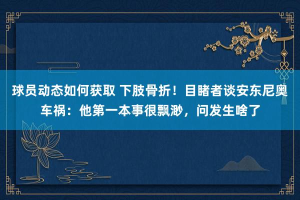 球员动态如何获取 下肢骨折！目睹者谈安东尼奥车祸：他第一本事很飘渺，问发生啥了