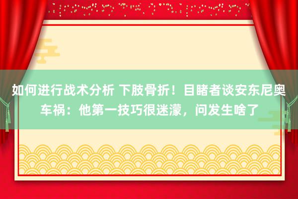 如何进行战术分析 下肢骨折！目睹者谈安东尼奥车祸：他第一技巧很迷濛，问发生啥了