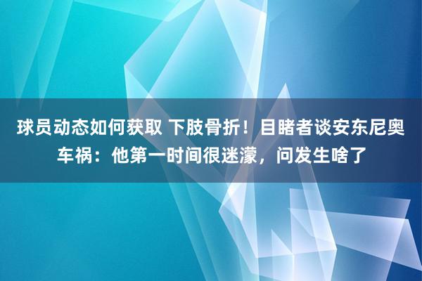 球员动态如何获取 下肢骨折！目睹者谈安东尼奥车祸：他第一时间很迷濛，问发生啥了