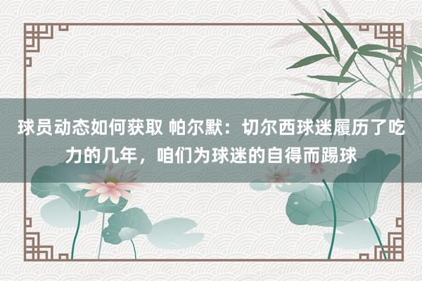 球员动态如何获取 帕尔默：切尔西球迷履历了吃力的几年，咱们为球迷的自得而踢球