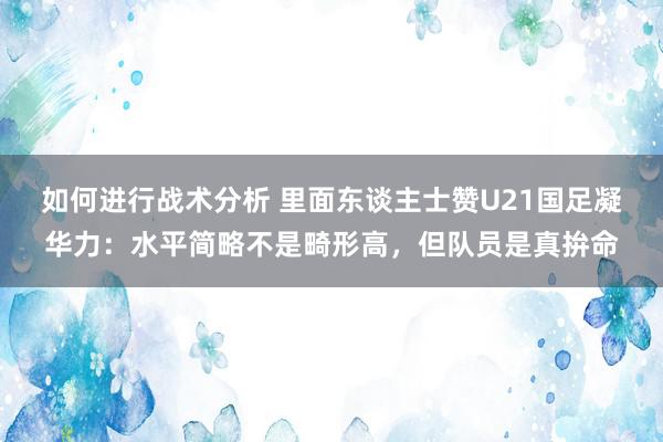 如何进行战术分析 里面东谈主士赞U21国足凝华力：水平简略不是畸形高，但队员是真拚命