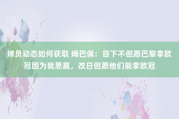 球员动态如何获取 姆巴佩：目下不但愿巴黎拿欧冠因为我思赢，改日但愿他们能拿欧冠