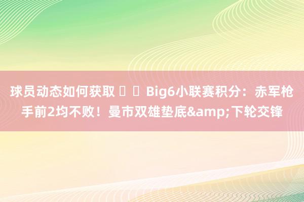 球员动态如何获取 ⚔️Big6小联赛积分：赤军枪手前2均不败！曼市双雄垫底&下轮交锋