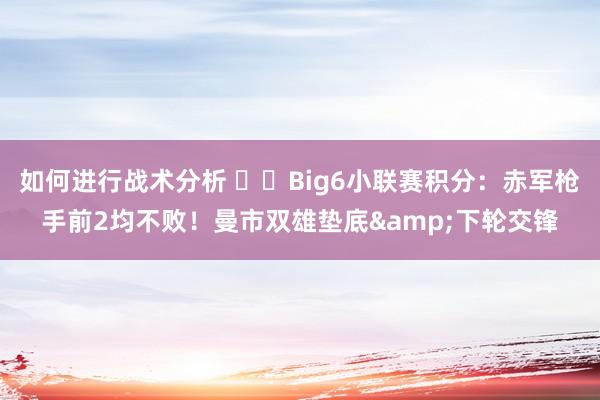 如何进行战术分析 ⚔️Big6小联赛积分：赤军枪手前2均不败！曼市双雄垫底&下轮交锋