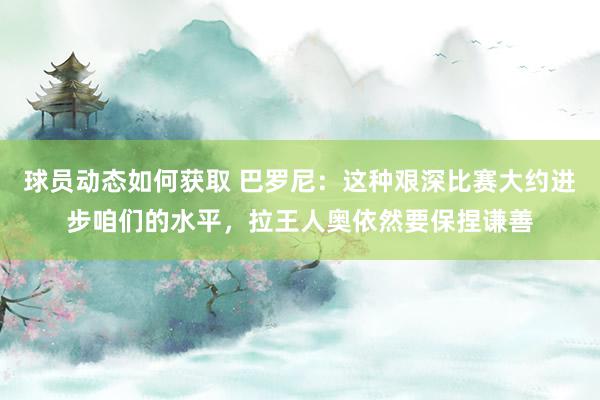 球员动态如何获取 巴罗尼：这种艰深比赛大约进步咱们的水平，拉王人奥依然要保捏谦善