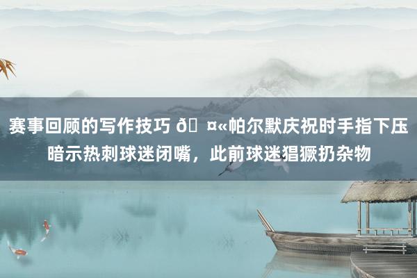 赛事回顾的写作技巧 🤫帕尔默庆祝时手指下压暗示热刺球迷闭嘴，此前球迷猖獗扔杂物