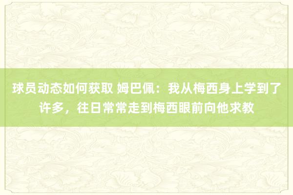 球员动态如何获取 姆巴佩：我从梅西身上学到了许多，往日常常走到梅西眼前向他求教