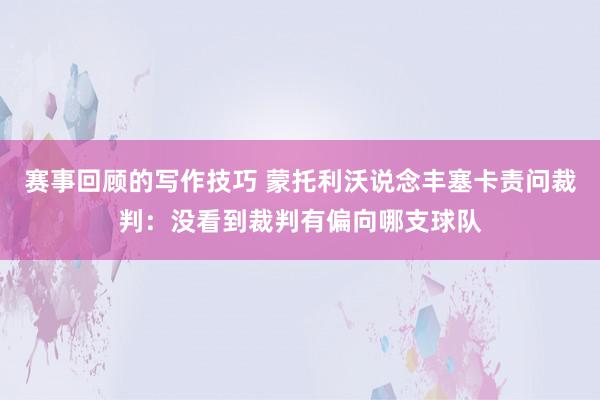 赛事回顾的写作技巧 蒙托利沃说念丰塞卡责问裁判：没看到裁判有偏向哪支球队