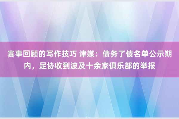 赛事回顾的写作技巧 津媒：债务了债名单公示期内，足协收到波及十余家俱乐部的举报