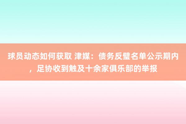 球员动态如何获取 津媒：债务反璧名单公示期内，足协收到触及十余家俱乐部的举报