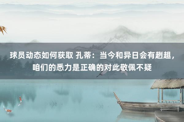 球员动态如何获取 孔蒂：当今和异日会有趔趄，咱们的悉力是正确的对此敬佩不疑