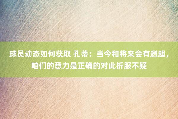 球员动态如何获取 孔蒂：当今和将来会有趔趄，咱们的悉力是正确的对此折服不疑