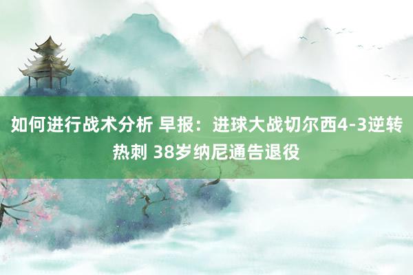 如何进行战术分析 早报：进球大战切尔西4-3逆转热刺 38岁纳尼通告退役