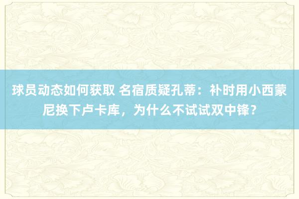 球员动态如何获取 名宿质疑孔蒂：补时用小西蒙尼换下卢卡库，为什么不试试双中锋？