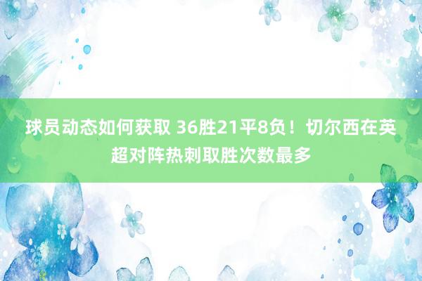 球员动态如何获取 36胜21平8负！切尔西在英超对阵热刺取胜次数最多