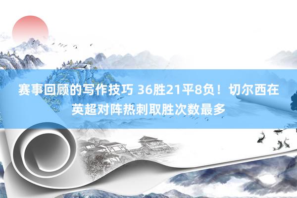 赛事回顾的写作技巧 36胜21平8负！切尔西在英超对阵热刺取胜次数最多