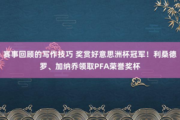 赛事回顾的写作技巧 奖赏好意思洲杯冠军！利桑德罗、加纳乔领取PFA荣誉奖杯