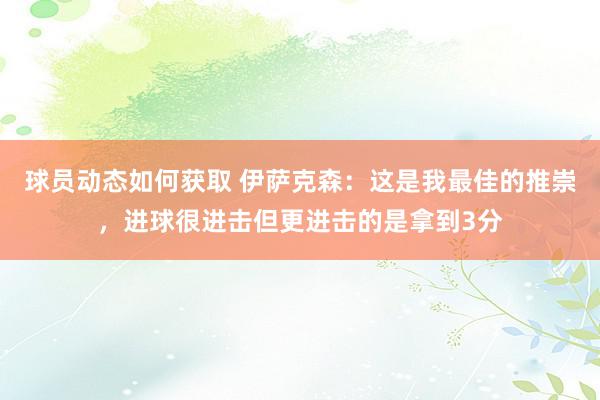 球员动态如何获取 伊萨克森：这是我最佳的推崇，进球很进击但更进击的是拿到3分