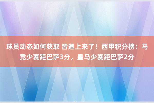 球员动态如何获取 皆追上来了！西甲积分榜：马竞少赛距巴萨3分，皇马少赛距巴萨2分