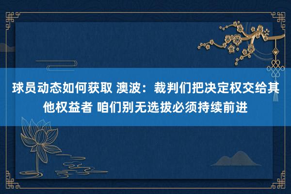 球员动态如何获取 澳波：裁判们把决定权交给其他权益者 咱们别无选拔必须持续前进