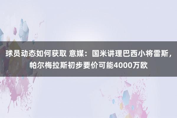 球员动态如何获取 意媒：国米讲理巴西小将雷斯，帕尔梅拉斯初步要价可能4000万欧