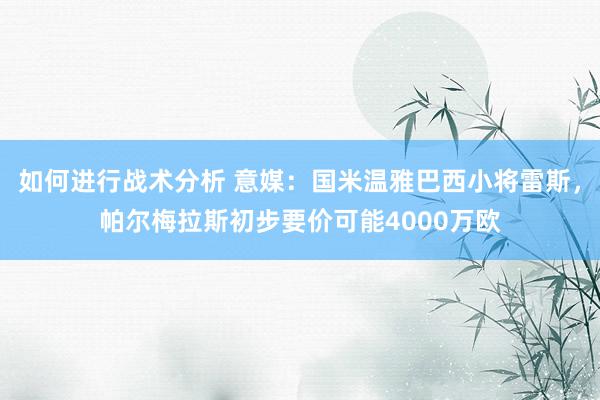 如何进行战术分析 意媒：国米温雅巴西小将雷斯，帕尔梅拉斯初步要价可能4000万欧