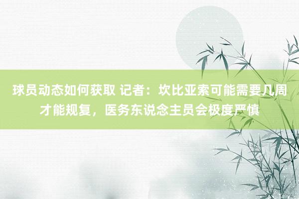 球员动态如何获取 记者：坎比亚索可能需要几周才能规复，医务东说念主员会极度严慎