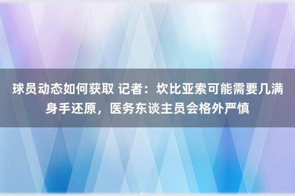 球员动态如何获取 记者：坎比亚索可能需要几满身手还原，医务东谈主员会格外严慎