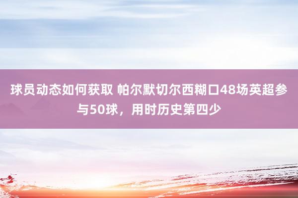 球员动态如何获取 帕尔默切尔西糊口48场英超参与50球，用时历史第四少