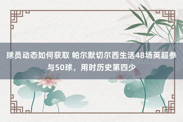 球员动态如何获取 帕尔默切尔西生活48场英超参与50球，用时历史第四少