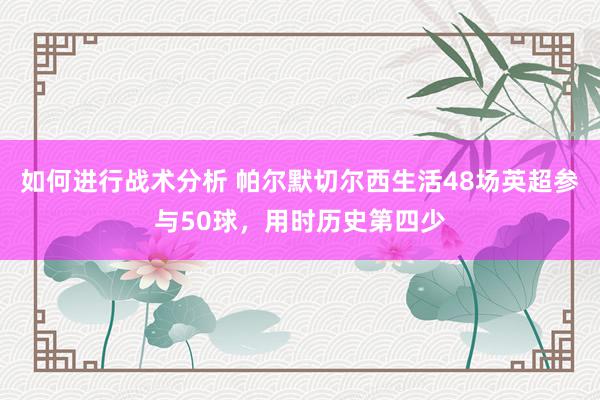 如何进行战术分析 帕尔默切尔西生活48场英超参与50球，用时历史第四少