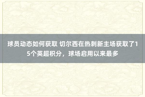 球员动态如何获取 切尔西在热刺新主场获取了15个英超积分，球场启用以来最多