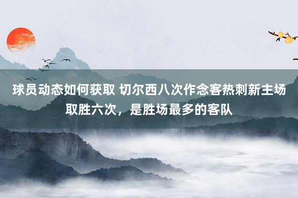 球员动态如何获取 切尔西八次作念客热刺新主场取胜六次，是胜场最多的客队