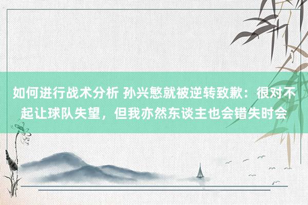 如何进行战术分析 孙兴慜就被逆转致歉：很对不起让球队失望，但我亦然东谈主也会错失时会