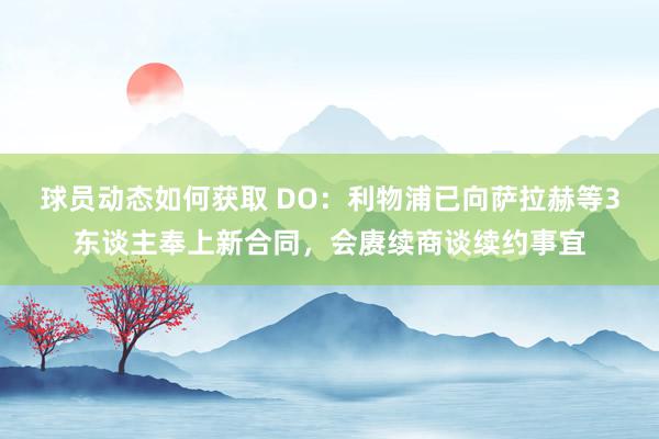 球员动态如何获取 DO：利物浦已向萨拉赫等3东谈主奉上新合同，会赓续商谈续约事宜