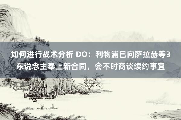 如何进行战术分析 DO：利物浦已向萨拉赫等3东说念主奉上新合同，会不时商谈续约事宜