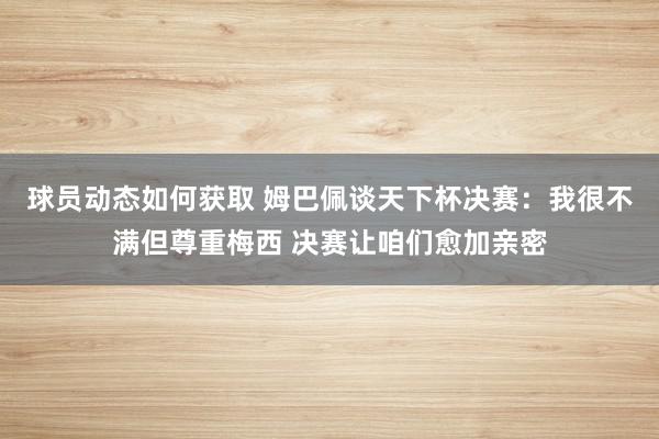 球员动态如何获取 姆巴佩谈天下杯决赛：我很不满但尊重梅西 决赛让咱们愈加亲密