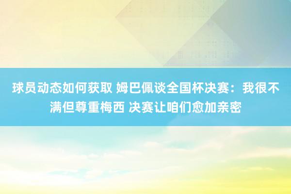 球员动态如何获取 姆巴佩谈全国杯决赛：我很不满但尊重梅西 决赛让咱们愈加亲密