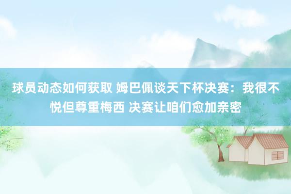 球员动态如何获取 姆巴佩谈天下杯决赛：我很不悦但尊重梅西 决赛让咱们愈加亲密