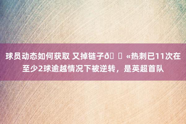 球员动态如何获取 又掉链子😫热刺已11次在至少2球逾越情况下被逆转，是英超首队