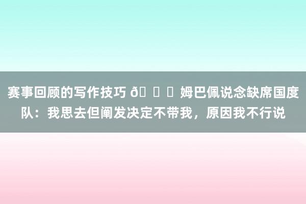 赛事回顾的写作技巧 👀姆巴佩说念缺席国度队：我思去但阐发决定不带我，原因我不行说