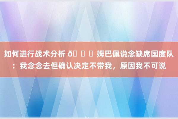 如何进行战术分析 👀姆巴佩说念缺席国度队：我念念去但确认决定不带我，原因我不可说