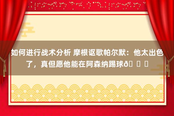 如何进行战术分析 摩根讴歌帕尔默：他太出色了，真但愿他能在阿森纳踢球👍