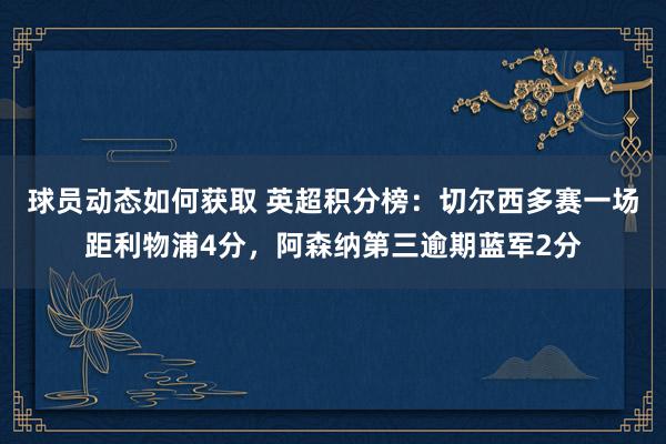 球员动态如何获取 英超积分榜：切尔西多赛一场距利物浦4分，阿森纳第三逾期蓝军2分