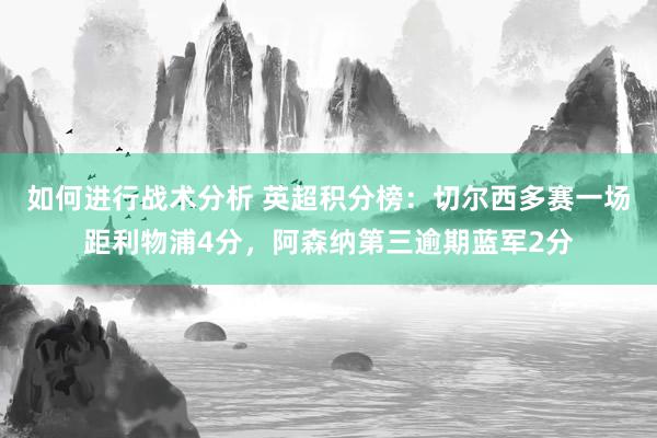 如何进行战术分析 英超积分榜：切尔西多赛一场距利物浦4分，阿森纳第三逾期蓝军2分