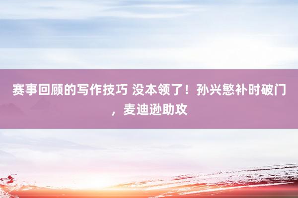 赛事回顾的写作技巧 没本领了！孙兴慜补时破门，麦迪逊助攻