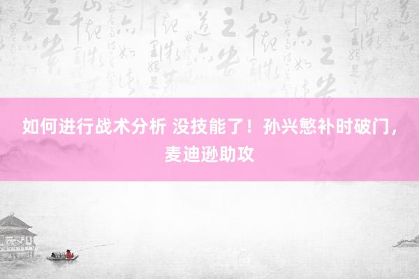 如何进行战术分析 没技能了！孙兴慜补时破门，麦迪逊助攻